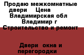 Продаю межкомнатные двери. › Цена ­ 5 000 - Владимирская обл., Владимир г. Строительство и ремонт » Двери, окна и перегородки   